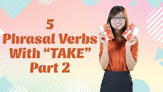 Tiếng Anh Giao Tiếp – 5 Phrasal Verbs With “Take” (Phần 2)